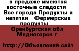 в продаже имеются восточные сладости - Все города Продукты и напитки » Фермерские продукты   . Оренбургская обл.,Медногорск г.